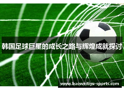 韩国足球巨星的成长之路与辉煌成就探讨