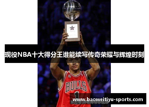 现役NBA十大得分王谁能续写传奇荣耀与辉煌时刻
