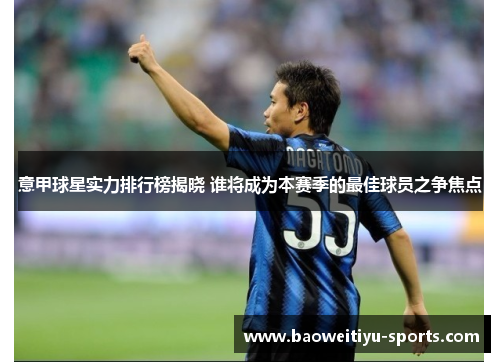 意甲球星实力排行榜揭晓 谁将成为本赛季的最佳球员之争焦点