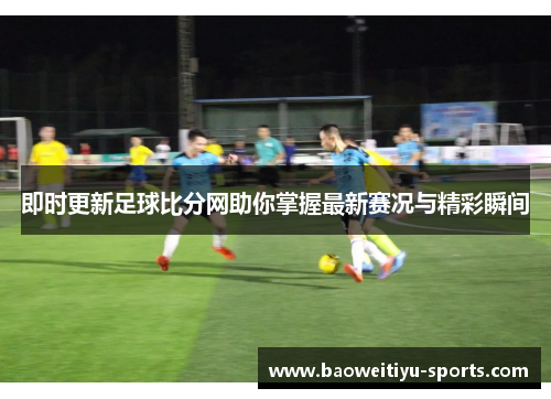 即时更新足球比分网助你掌握最新赛况与精彩瞬间