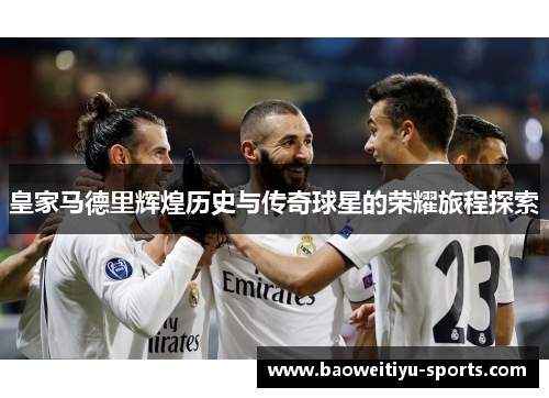 皇家马德里辉煌历史与传奇球星的荣耀旅程探索