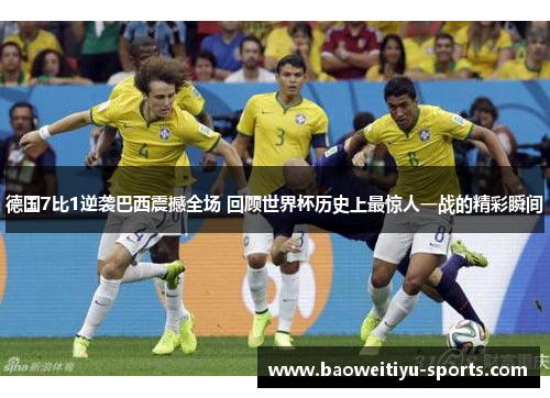 德国7比1逆袭巴西震撼全场 回顾世界杯历史上最惊人一战的精彩瞬间