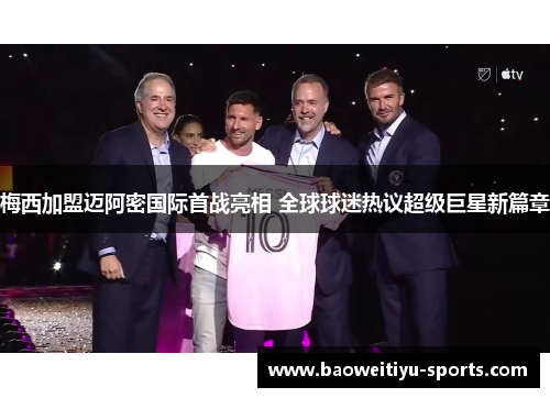 梅西加盟迈阿密国际首战亮相 全球球迷热议超级巨星新篇章