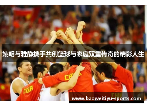 姚明与雅静携手共创篮球与家庭双重传奇的精彩人生