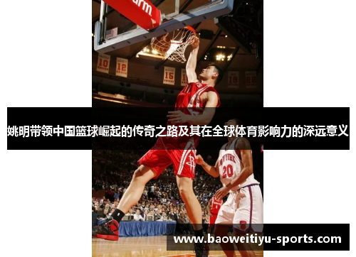 姚明带领中国篮球崛起的传奇之路及其在全球体育影响力的深远意义