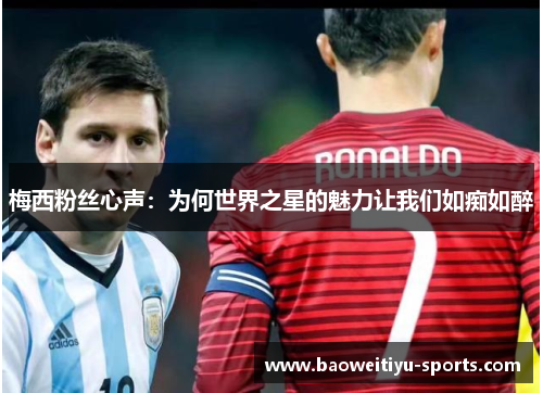 梅西粉丝心声：为何世界之星的魅力让我们如痴如醉