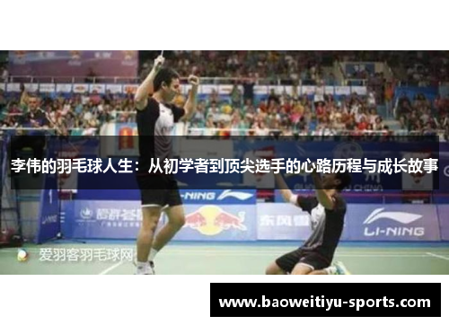 李伟的羽毛球人生：从初学者到顶尖选手的心路历程与成长故事