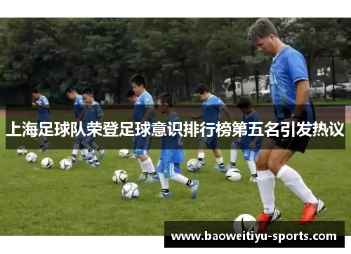 上海足球队荣登足球意识排行榜第五名引发热议