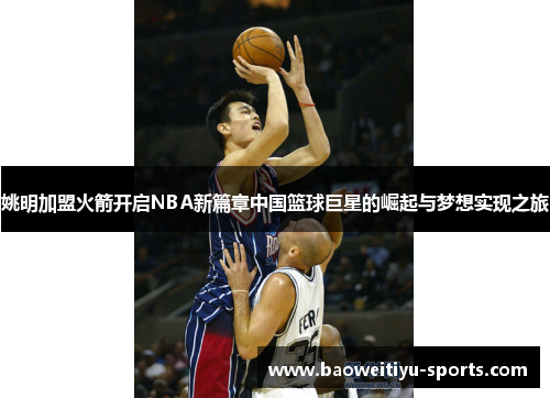 姚明加盟火箭开启NBA新篇章中国篮球巨星的崛起与梦想实现之旅