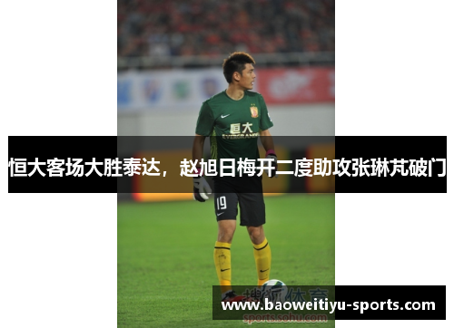 恒大客场大胜泰达，赵旭日梅开二度助攻张琳芃破门