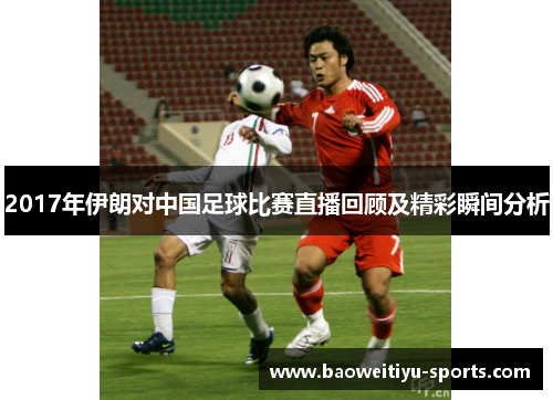 2017年伊朗对中国足球比赛直播回顾及精彩瞬间分析