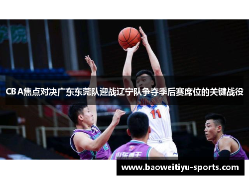 CBA焦点对决广东东莞队迎战辽宁队争夺季后赛席位的关键战役