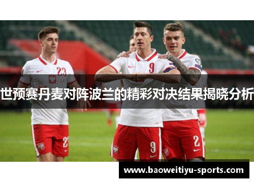 世预赛丹麦对阵波兰的精彩对决结果揭晓分析
