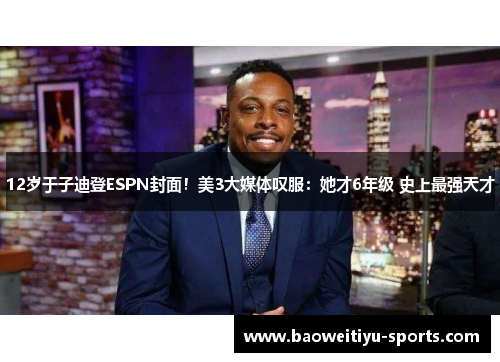 12岁于子迪登ESPN封面！美3大媒体叹服：她才6年级 史上最强天才