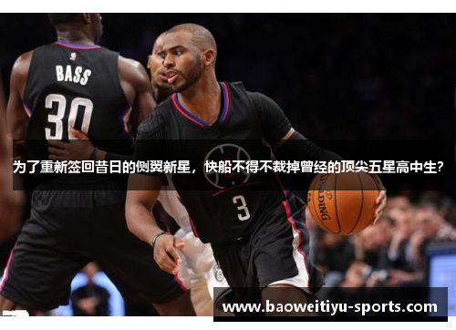 为了重新签回昔日的侧翼新星，快船不得不裁掉曾经的顶尖五星高中生？