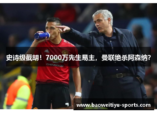 史诗级截胡！7000万先生易主，曼联绝杀阿森纳？