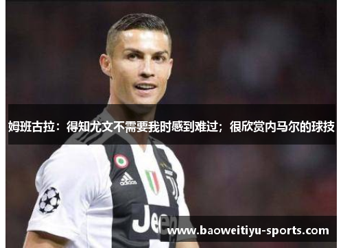 姆班古拉：得知尤文不需要我时感到难过；很欣赏内马尔的球技